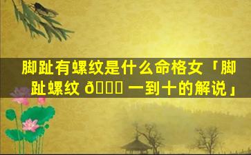 脚趾有螺纹是什么命格女「脚趾螺纹 🐎 一到十的解说」